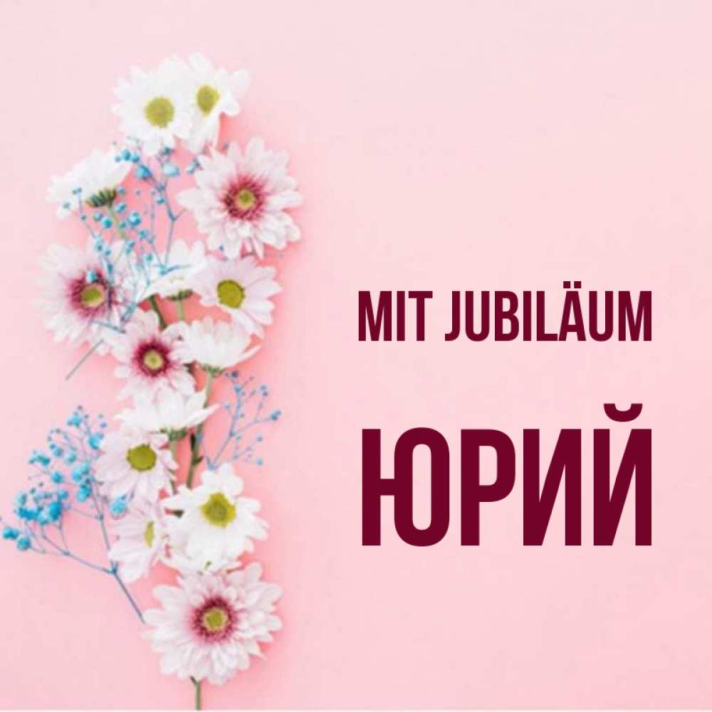 Открытка на каждый день с именем, Юрий Mit Jubiläum Родная моя с днем рождения тебя картинка с цветами белыми и голубыми Прикольная открытка с пожеланием онлайн скачать бесплатно 