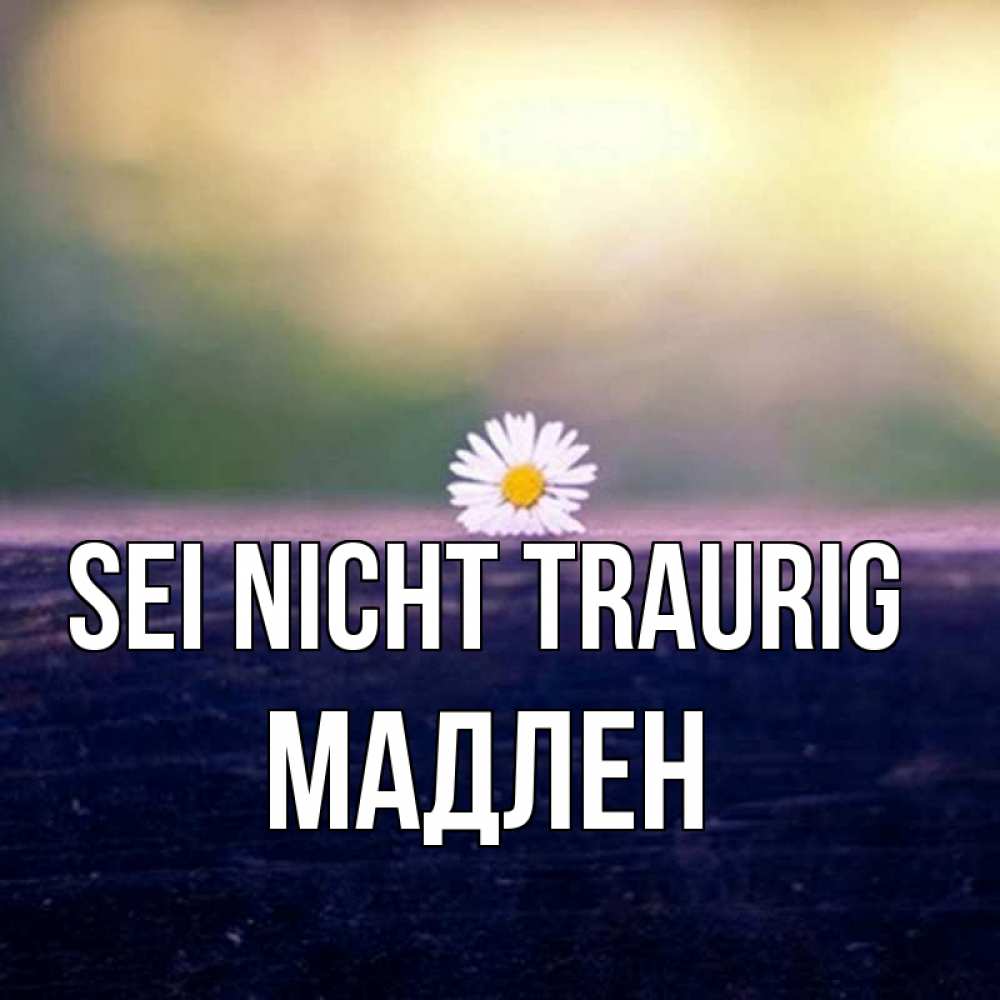 Открытка на каждый день с именем, Мадлен Sei nicht traurig красота Прикольная открытка с пожеланием онлайн скачать бесплатно 