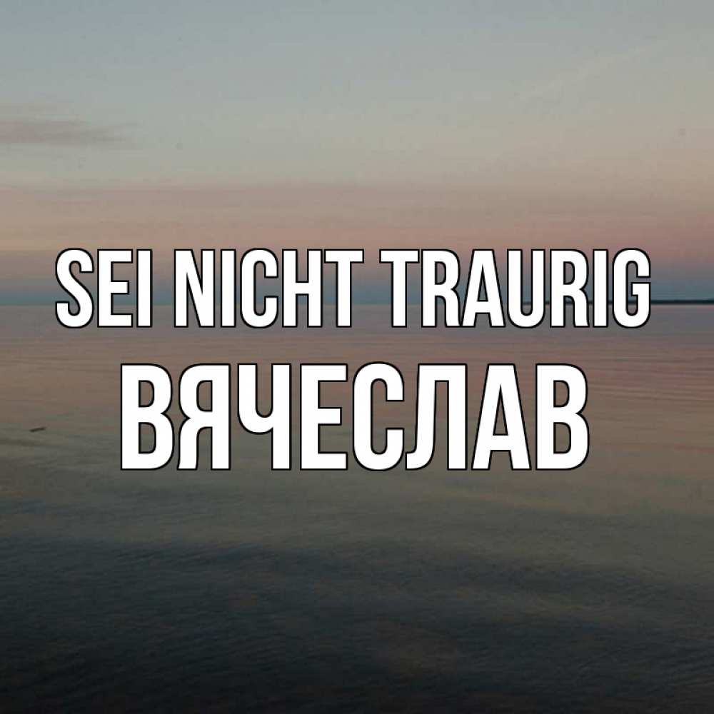 Открытка на каждый день с именем, Вячеслав Sei nicht traurig водная гладь Прикольная открытка с пожеланием онлайн скачать бесплатно 