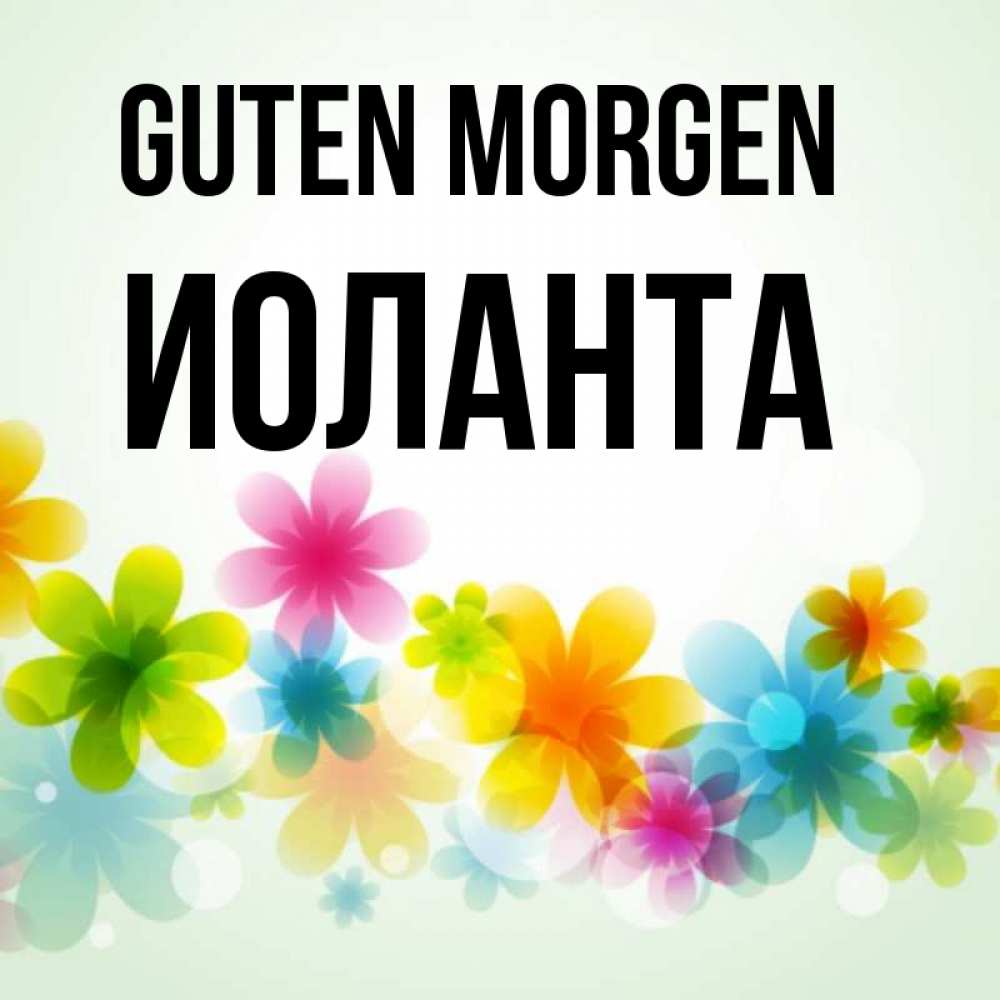 Открытка на каждый день с именем, Иоланта Guten Morgen позитивные цветочки Прикольная открытка с пожеланием онлайн скачать бесплатно 