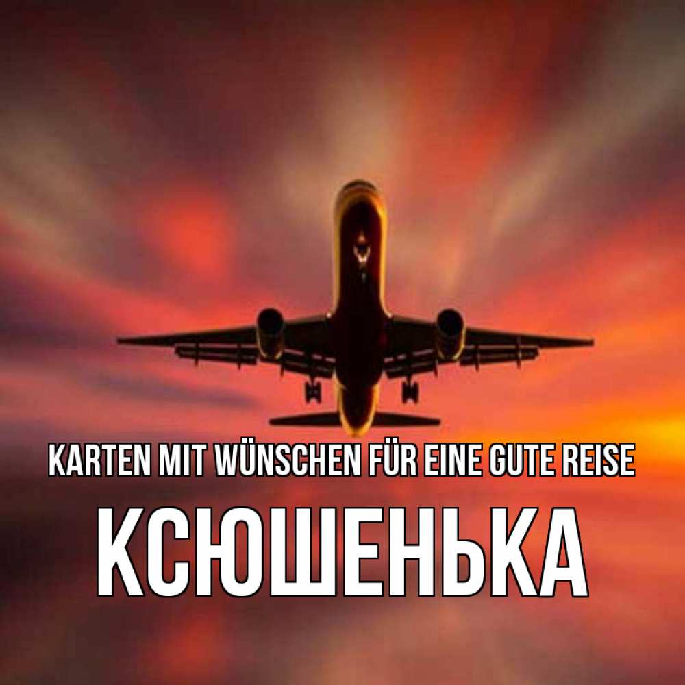 Открытка на каждый день с именем, Ксюшенька Karten mit Wünschen für eine gute Reise самолет набирает высоту Прикольная открытка с пожеланием онлайн скачать бесплатно 