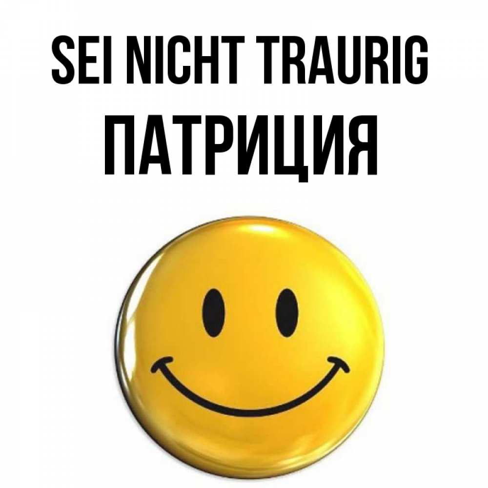 Открытка на каждый день с именем, Патриция Sei nicht traurig триде смайл Прикольная открытка с пожеланием онлайн скачать бесплатно 