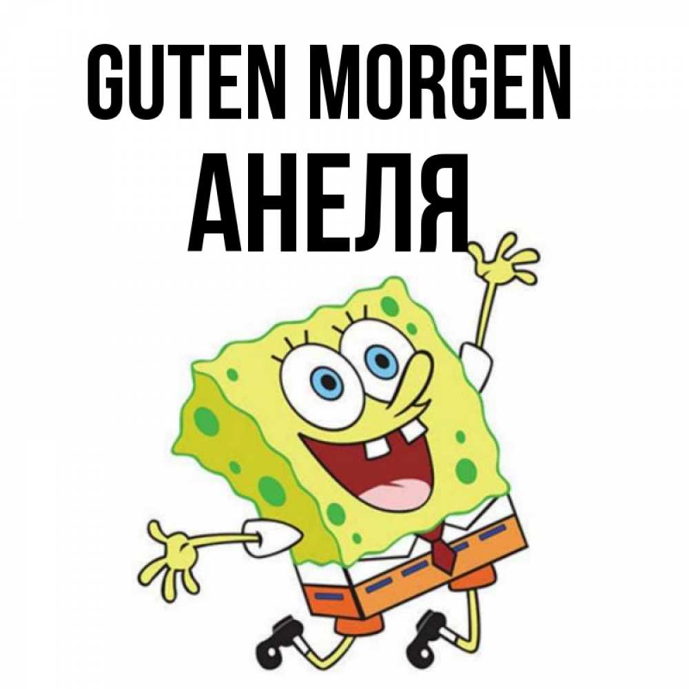 Открытка на каждый день с именем, Анеля Guten Morgen улыбающийся спанч Боб Прикольная открытка с пожеланием онлайн скачать бесплатно 