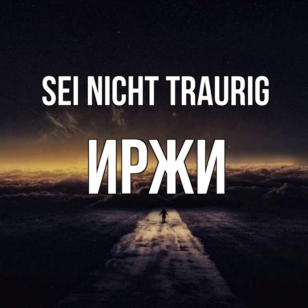 Открытка на каждый день с именем, Иржи Sei nicht traurig дорога в никуда Прикольная открытка с пожеланием онлайн скачать бесплатно 