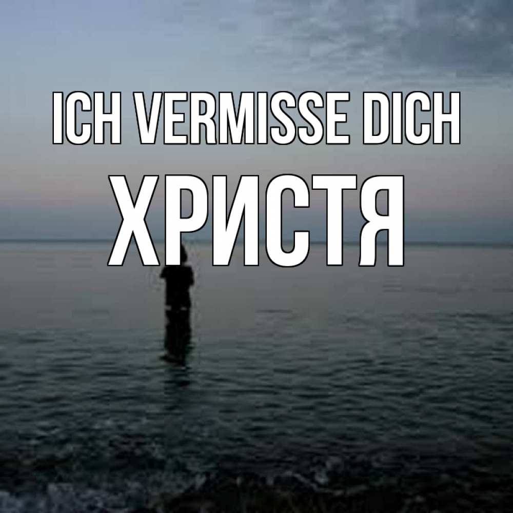 Открытка на каждый день с именем, Христя Ich vermisse dich скука Прикольная открытка с пожеланием онлайн скачать бесплатно 