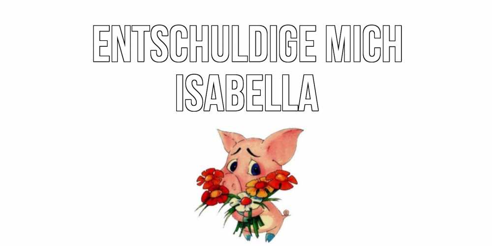 Открытка на каждый день с именем, Isabella Entschuldige mich открытка с поросей которая просит прощения Прикольная открытка с пожеланием онлайн скачать бесплатно 