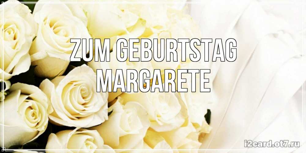 Открытка на каждый день с именем, Margarete Zum Geburtstag белые розы в букете Прикольная открытка с пожеланием онлайн скачать бесплатно 