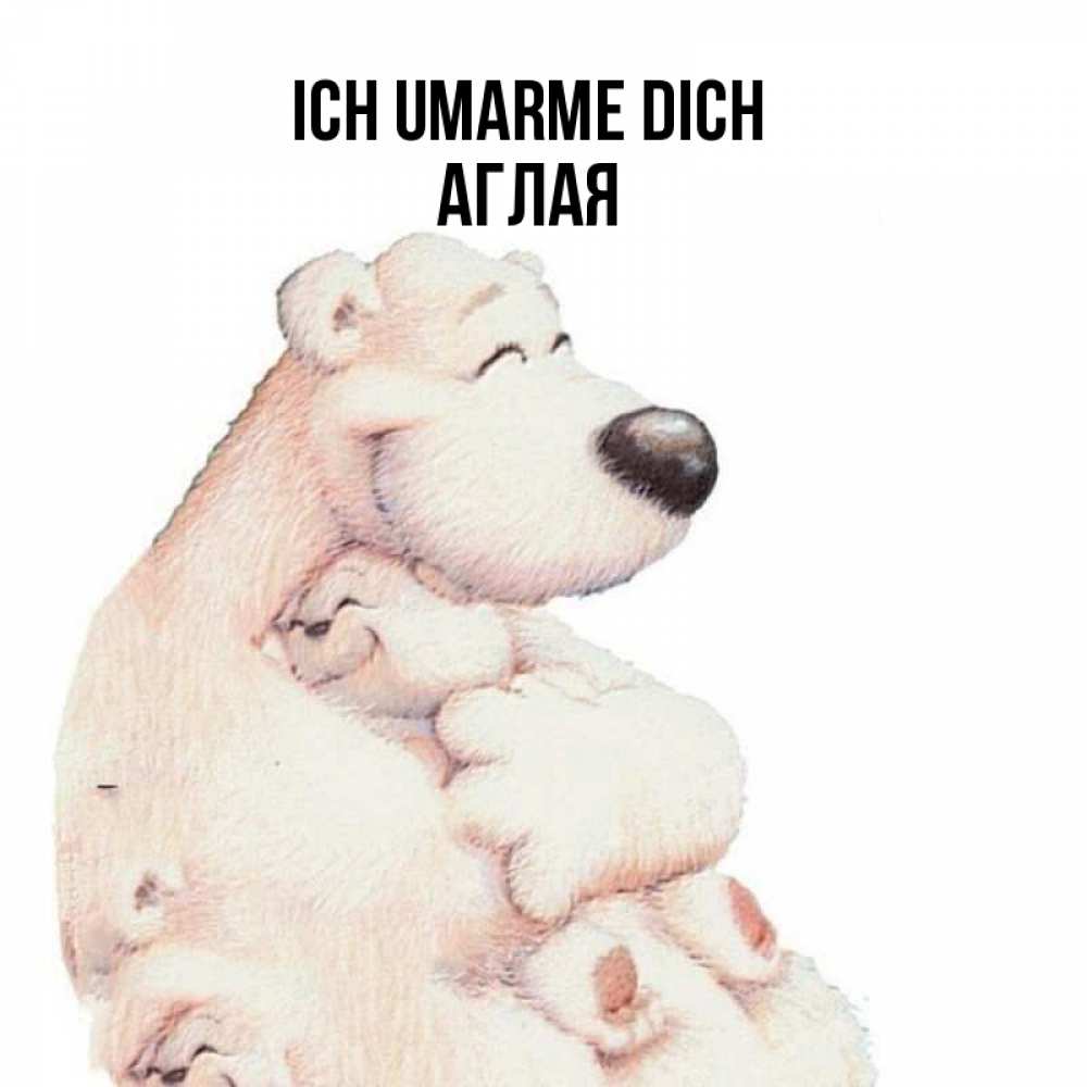Открытка на каждый день с именем, Аглая Ich umarme dich мама белый медведь Прикольная открытка с пожеланием онлайн скачать бесплатно 
