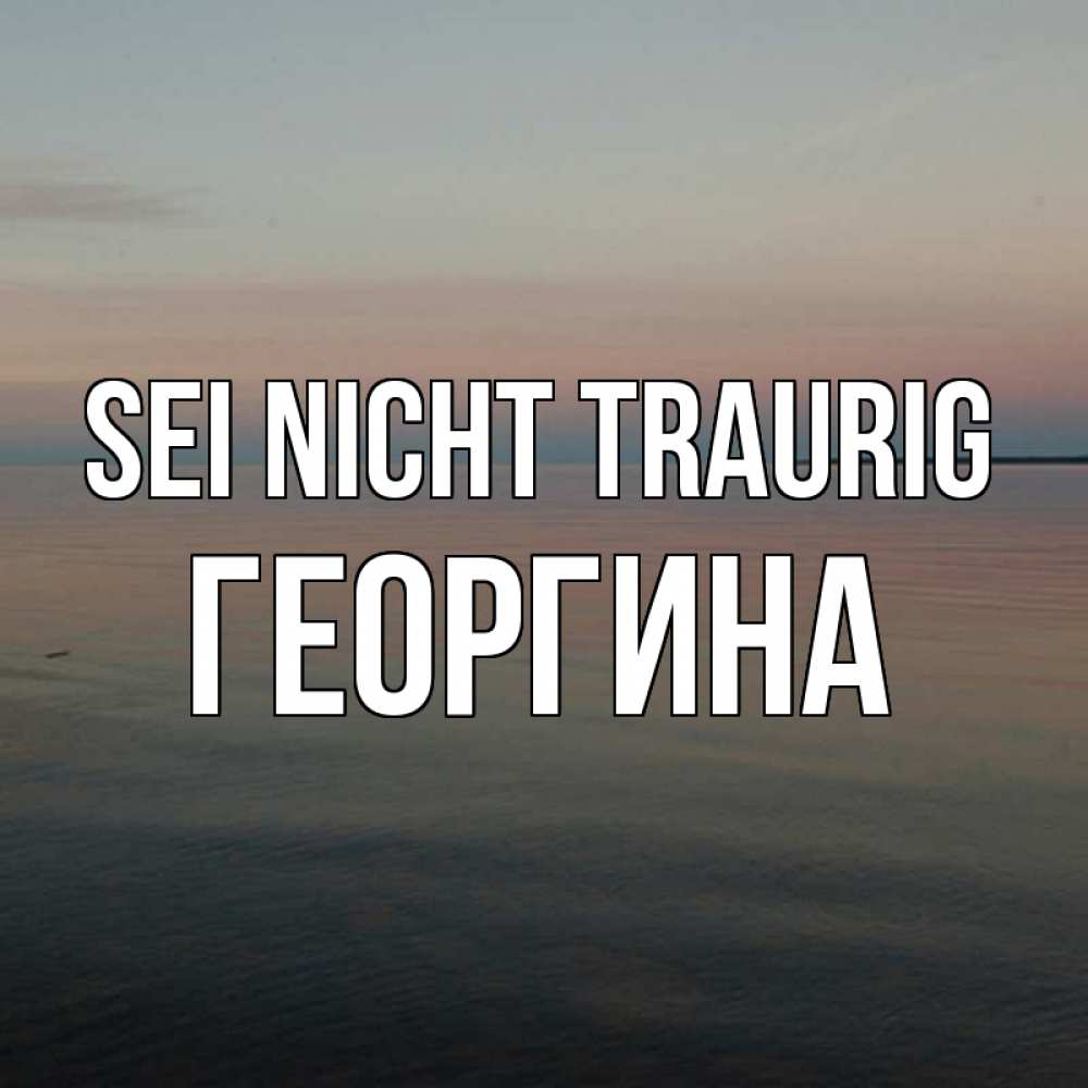 Открытка на каждый день с именем, Георгина Sei nicht traurig водная гладь Прикольная открытка с пожеланием онлайн скачать бесплатно 