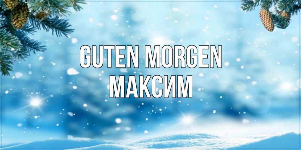 Открытка на каждый день с именем, Максим Guten Morgen зимнее доброе утро Прикольная открытка с пожеланием онлайн скачать бесплатно 