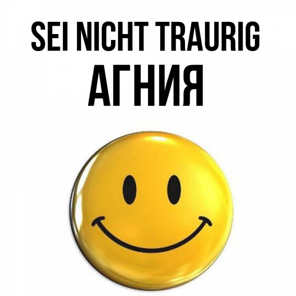 Открытка на каждый день с именем, Агния Sei nicht traurig триде смайл Прикольная открытка с пожеланием онлайн скачать бесплатно 