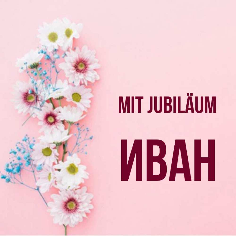 Открытка на каждый день с именем, Иван Mit Jubiläum Родная моя с днем рождения тебя картинка с цветами белыми и голубыми Прикольная открытка с пожеланием онлайн скачать бесплатно 