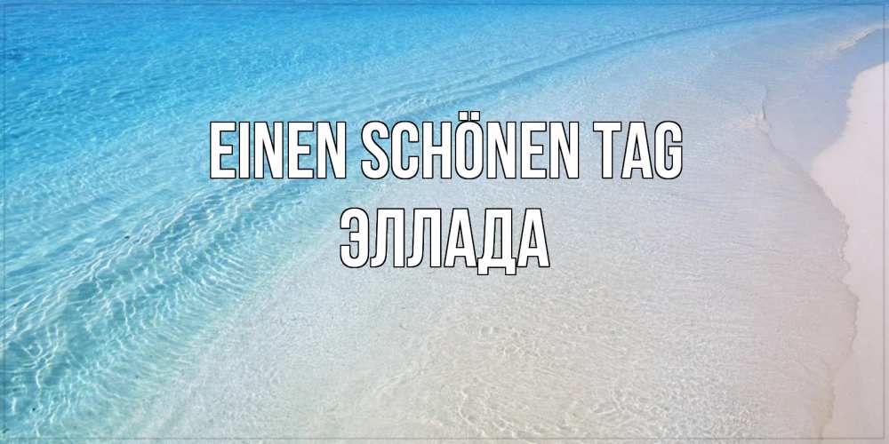 Открытка на каждый день с именем, Эллада Einen schönen Tag море пляж Прикольная открытка с пожеланием онлайн скачать бесплатно 