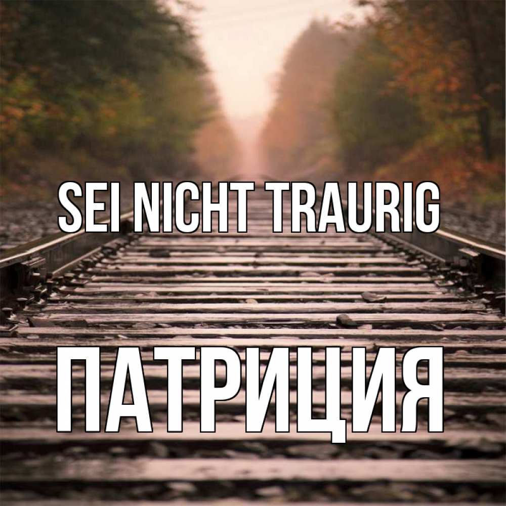 Открытка на каждый день с именем, Патриция Sei nicht traurig лес и железная дорога Прикольная открытка с пожеланием онлайн скачать бесплатно 