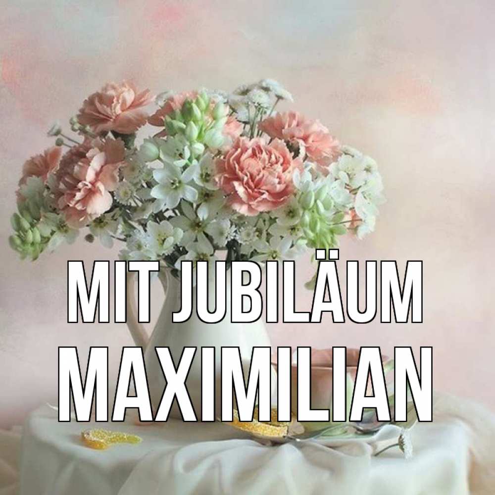 Открытка на каждый день с именем, Maximilian Mit Jubiläum с цветами Прикольная открытка с пожеланием онлайн скачать бесплатно 