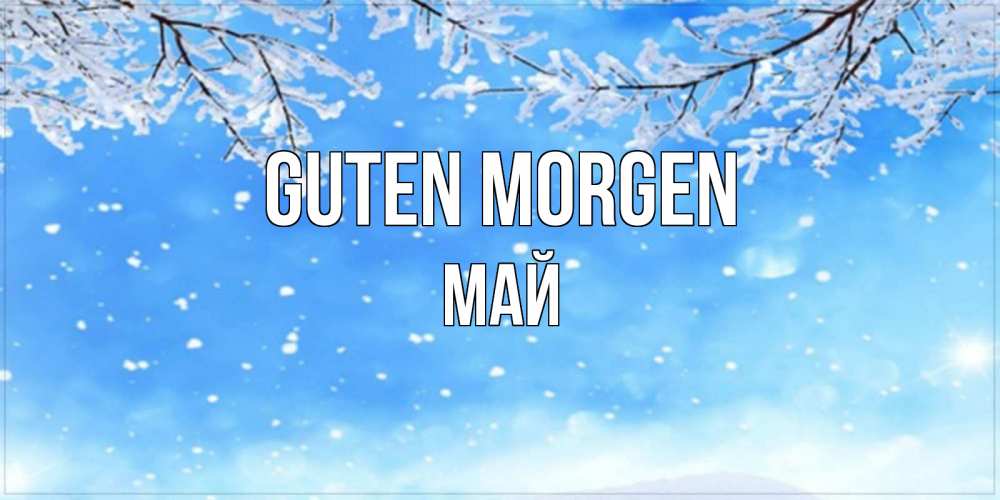 Открытка на каждый день с именем, Май Guten Morgen снег изморозь и зима Прикольная открытка с пожеланием онлайн скачать бесплатно 