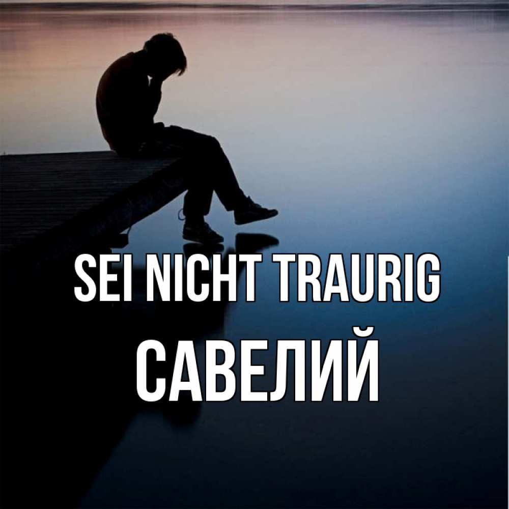 Открытка на каждый день с именем, Савелий Sei nicht traurig печаль Прикольная открытка с пожеланием онлайн скачать бесплатно 