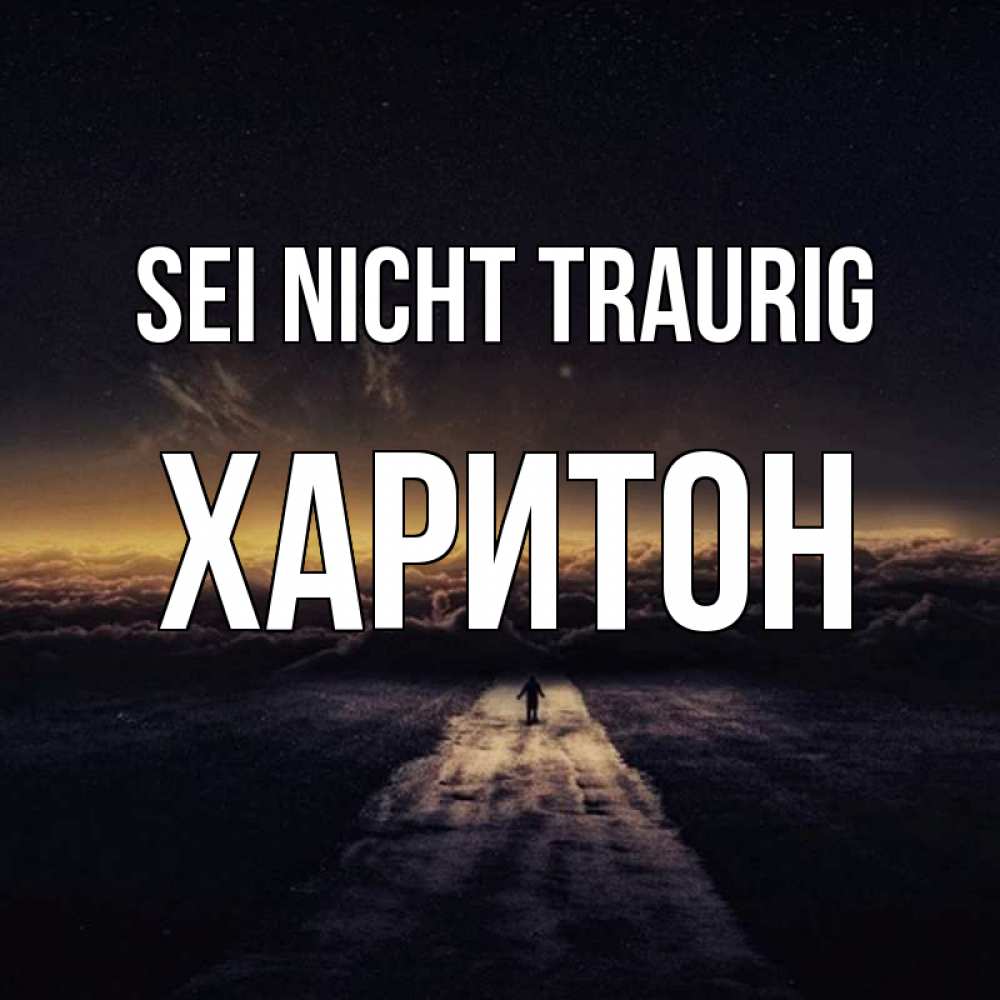 Открытка на каждый день с именем, Харитон Sei nicht traurig дорога в никуда Прикольная открытка с пожеланием онлайн скачать бесплатно 