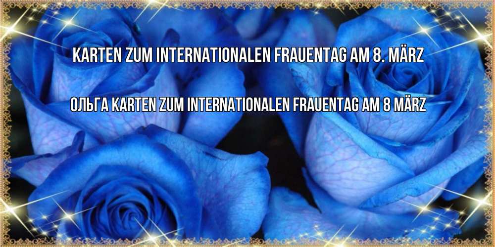 Открытка на каждый день с именем, Ольга Karten zum Internationalen Frauentag am 8. März красивые розы для милых дам на международный женский день Прикольная открытка с пожеланием онлайн скачать бесплатно 