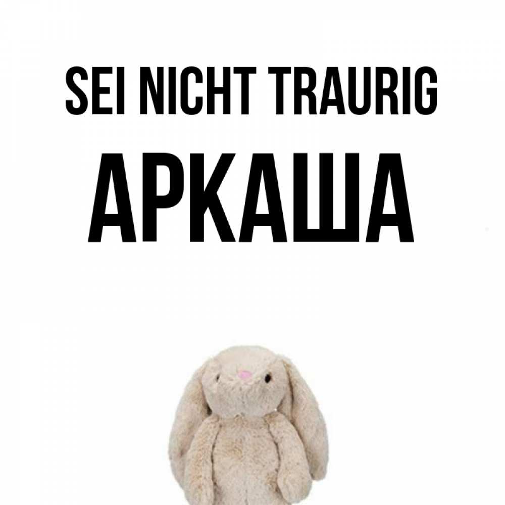 Открытка на каждый день с именем, Аркаша Sei nicht traurig детская игрушка зайчика Прикольная открытка с пожеланием онлайн скачать бесплатно 