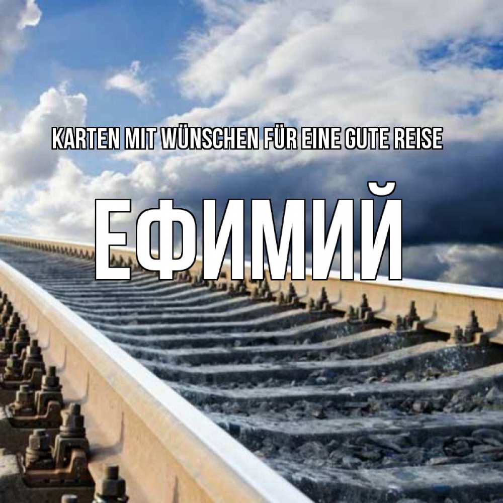 Открытка на каждый день с именем, Ефимий Karten mit Wünschen für eine gute Reise железнодорожные пути на фоне неба Прикольная открытка с пожеланием онлайн скачать бесплатно 