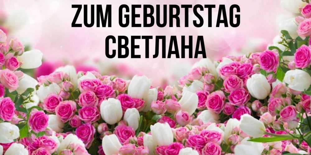 Открытка на каждый день с именем, Светлана Zum Geburtstag открытка с разными розами Прикольная открытка с пожеланием онлайн скачать бесплатно 