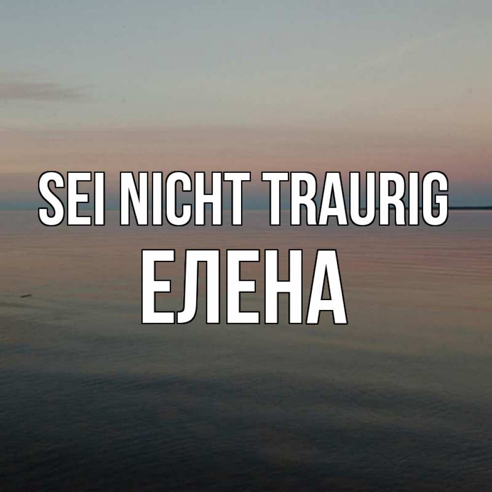 Открытка на каждый день с именем, Елена Sei nicht traurig водная гладь Прикольная открытка с пожеланием онлайн скачать бесплатно 