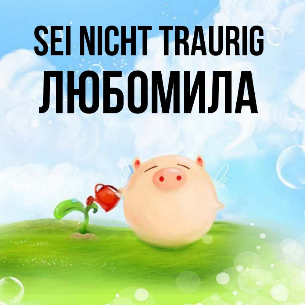 Открытка на каждый день с именем, Любомила Sei nicht traurig поливает цветок порося Прикольная открытка с пожеланием онлайн скачать бесплатно 
