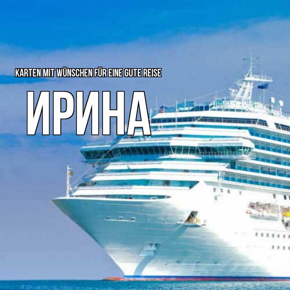 Открытка на каждый день с именем, Ирина Karten mit Wünschen für eine gute Reise огромный лайнер Прикольная открытка с пожеланием онлайн скачать бесплатно 