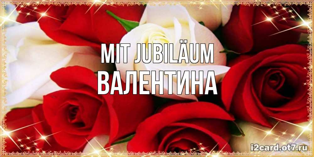 Открытка на каждый день с именем, Валентина Mit Jubiläum открытка на день рождения с белыми и красными розами Прикольная открытка с пожеланием онлайн скачать бесплатно 