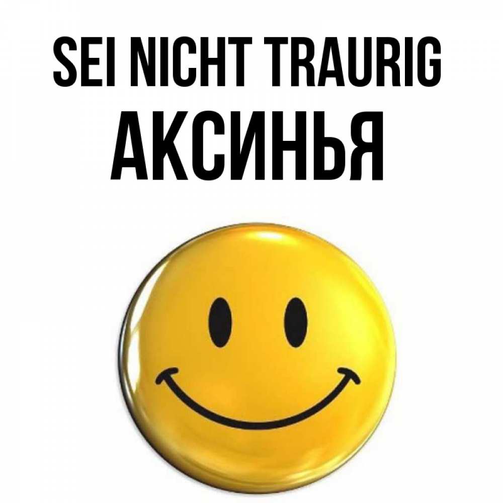 Открытка на каждый день с именем, Аксинья Sei nicht traurig триде смайл Прикольная открытка с пожеланием онлайн скачать бесплатно 