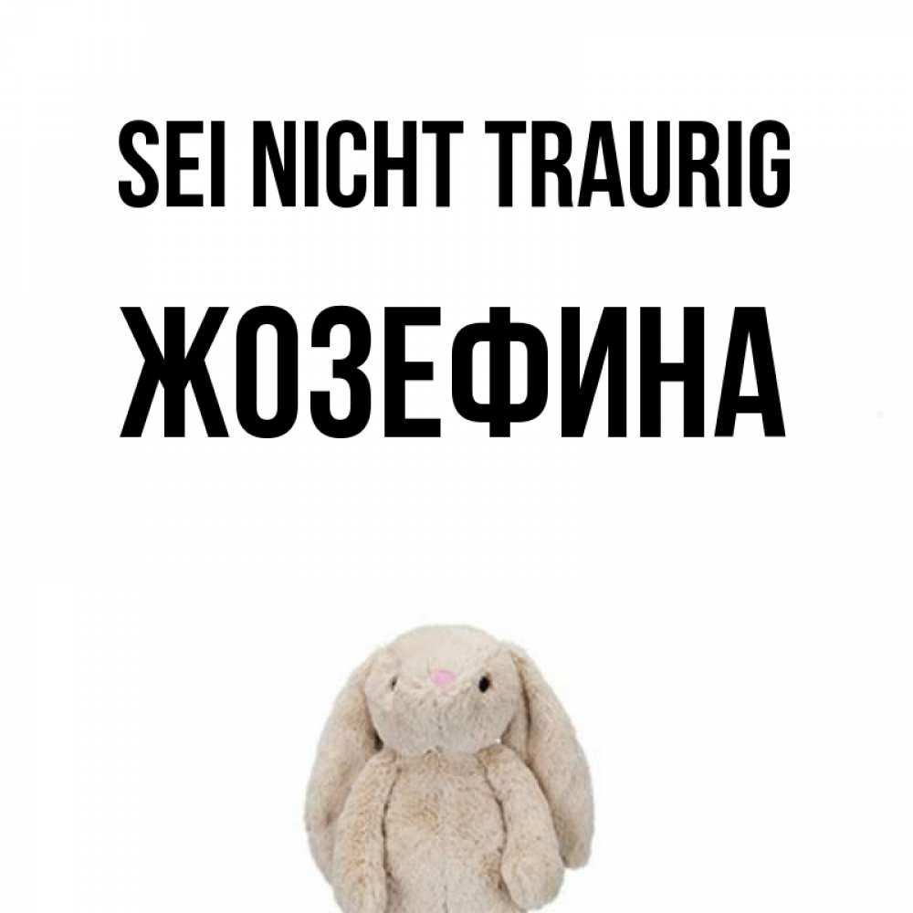 Открытка на каждый день с именем, Жозефина Sei nicht traurig детская игрушка зайчика Прикольная открытка с пожеланием онлайн скачать бесплатно 