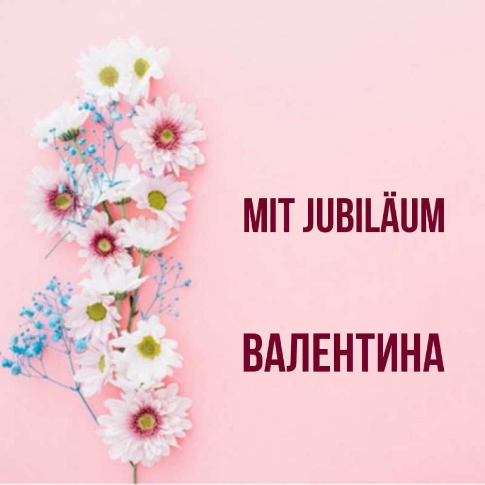 Открытка на каждый день с именем, Валентина Mit Jubiläum Родная моя с днем рождения тебя картинка с цветами белыми и голубыми Прикольная открытка с пожеланием онлайн скачать бесплатно 