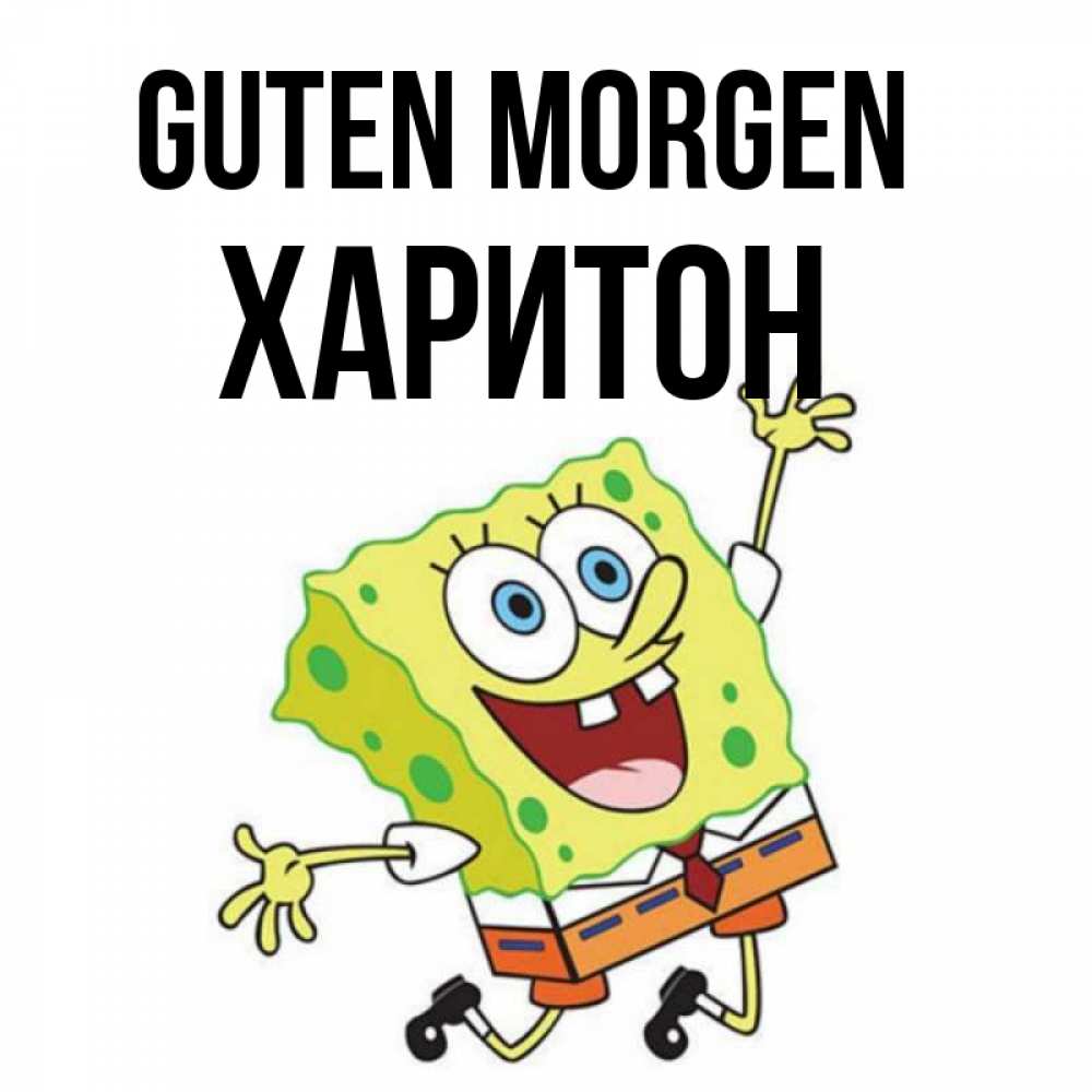Открытка на каждый день с именем, Харитон Guten Morgen улыбающийся спанч Боб Прикольная открытка с пожеланием онлайн скачать бесплатно 
