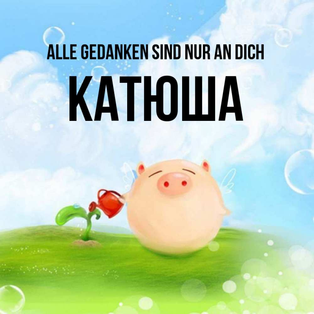 Открытка на каждый день с именем, Катюша Alle Gedanken sind nur an dich позитивная свинюшка Прикольная открытка с пожеланием онлайн скачать бесплатно 