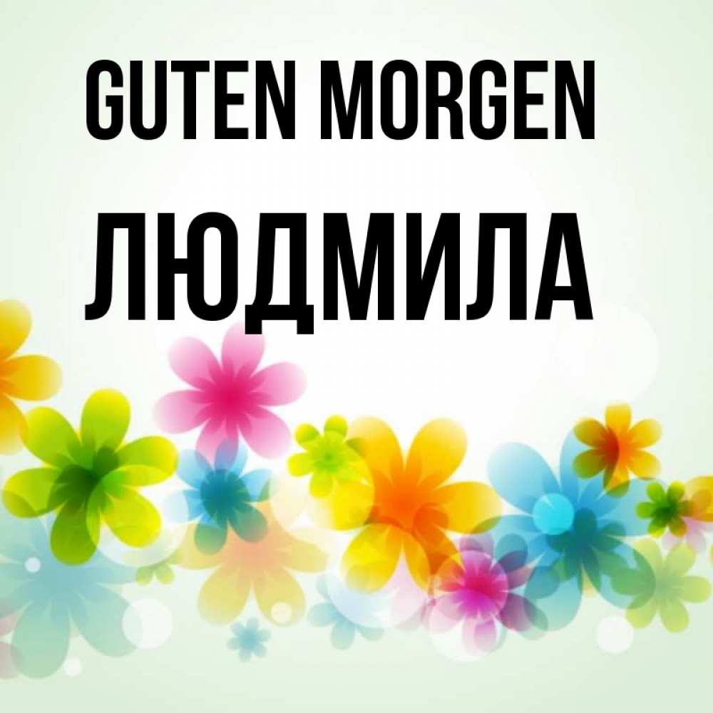 Открытка на каждый день с именем, Людмила Guten Morgen позитивные цветочки Прикольная открытка с пожеланием онлайн скачать бесплатно 