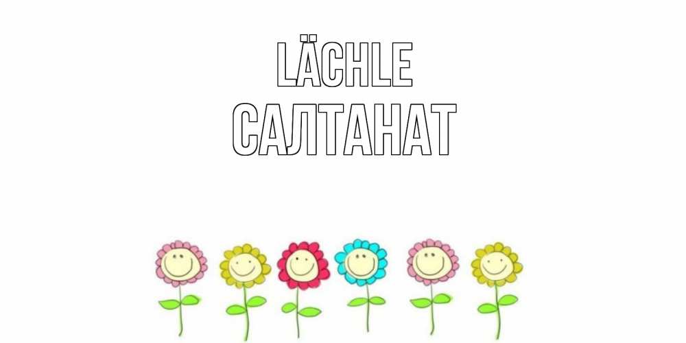 Открытка на каждый день с именем, Салтанат Lächle улыбка, цветы Прикольная открытка с пожеланием онлайн скачать бесплатно 