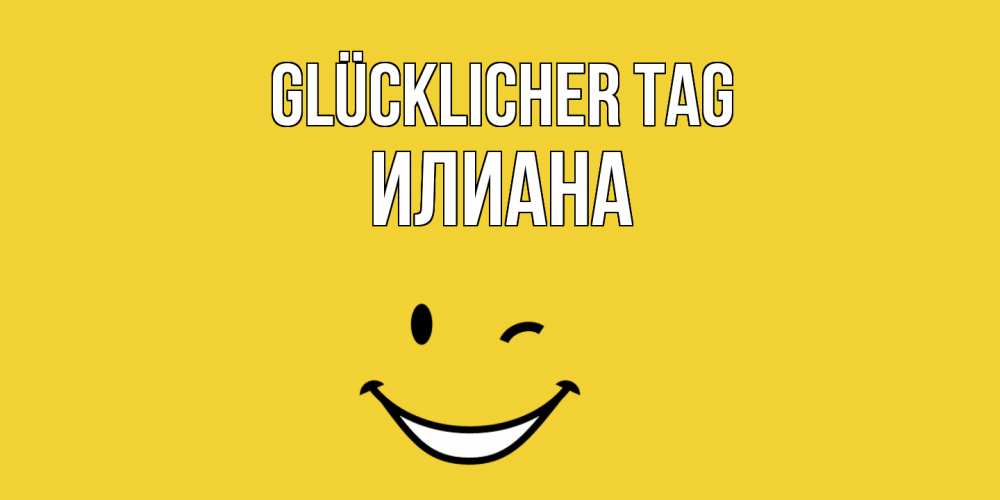 Открытка на каждый день с именем, Илиана Glücklicher Tag позитивного дня Прикольная открытка с пожеланием онлайн скачать бесплатно 