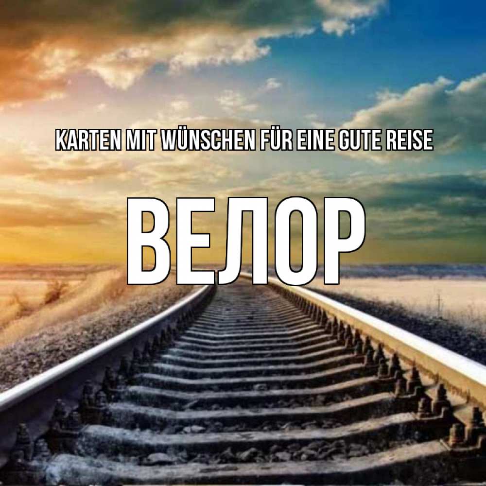 Открытка на каждый день с именем, Велор Karten mit Wünschen für eine gute Reise рельсы уходящие в даль Прикольная открытка с пожеланием онлайн скачать бесплатно 