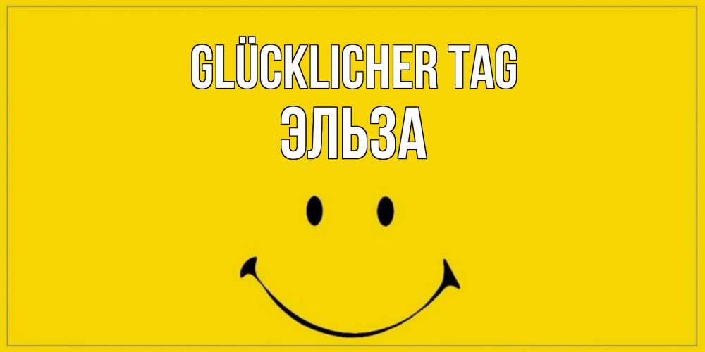 Открытка на каждый день с именем, Эльза Glücklicher Tag улыбка Прикольная открытка с пожеланием онлайн скачать бесплатно 