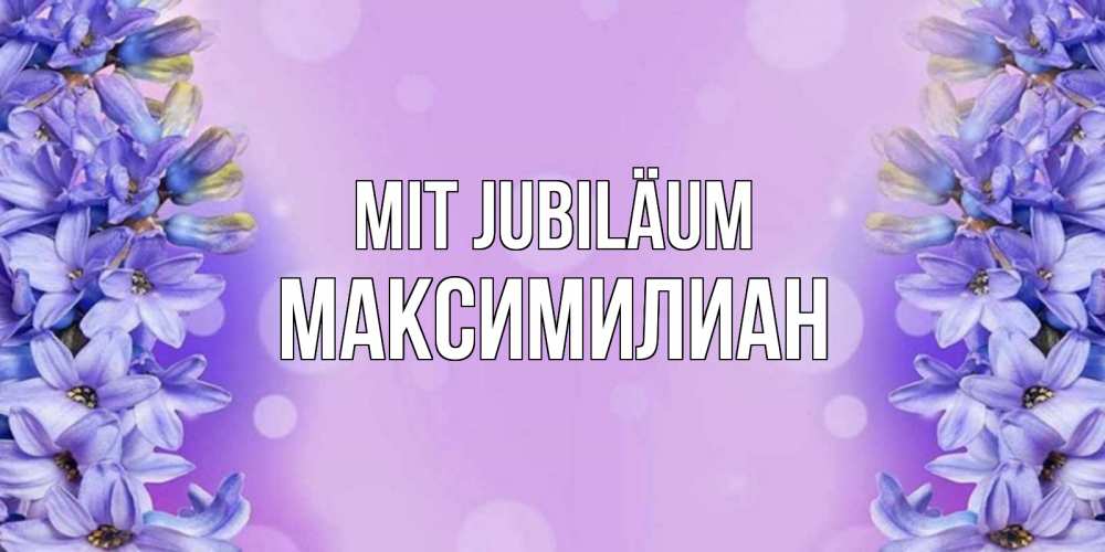 Открытка на каждый день с именем, Максимилиан Mit Jubiläum открытка с сиренью Прикольная открытка с пожеланием онлайн скачать бесплатно 