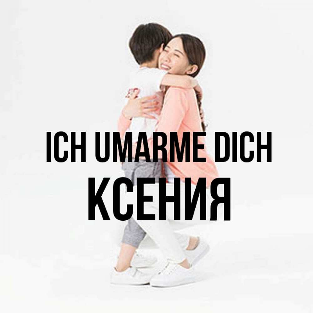 Открытка на каждый день с именем, Ксения Ich umarme dich соскучилась по сыну Прикольная открытка с пожеланием онлайн скачать бесплатно 