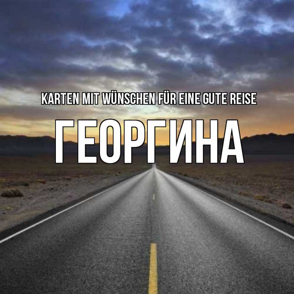 Открытка на каждый день с именем, Георгина Karten mit Wünschen für eine gute Reise горы на горизонте Прикольная открытка с пожеланием онлайн скачать бесплатно 