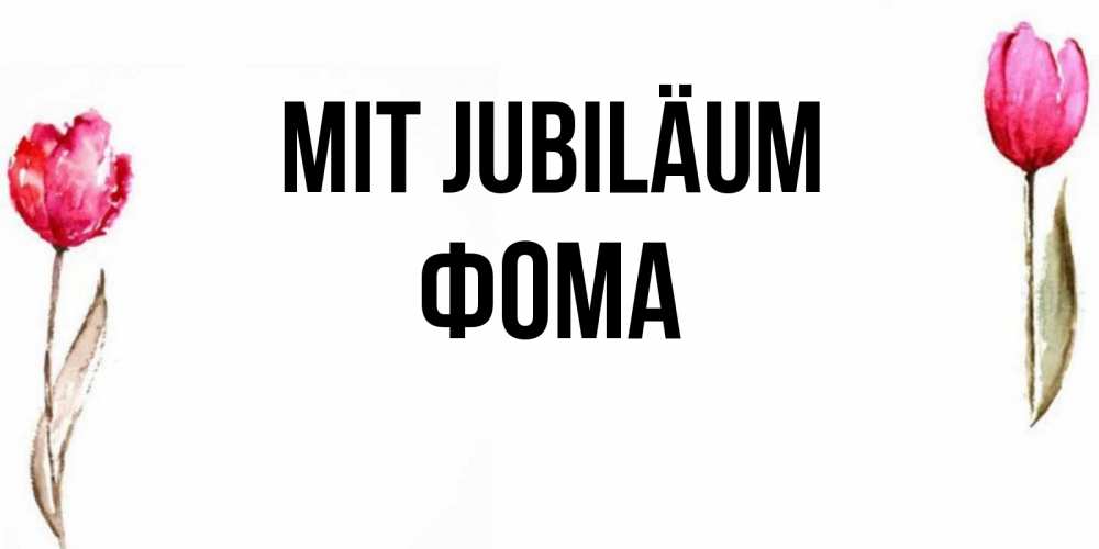 Открытка на каждый день с именем, Фома Mit Jubiläum открытки акварелью с цветами Прикольная открытка с пожеланием онлайн скачать бесплатно 