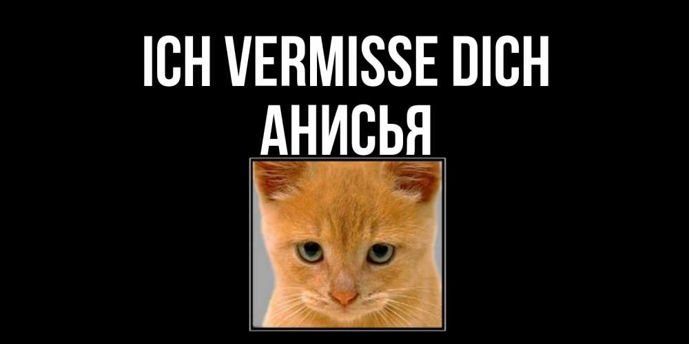 Открытка на каждый день с именем, Анисья Ich vermisse dich открытки рыжий котенок скучает по тебе Прикольная открытка с пожеланием онлайн скачать бесплатно 