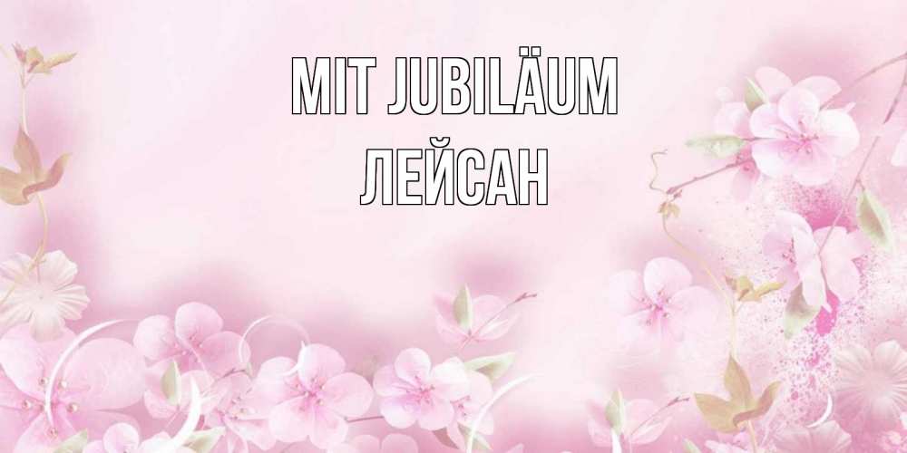 Открытка на каждый день с именем, Лейсан Mit Jubiläum нежные цветы Прикольная открытка с пожеланием онлайн скачать бесплатно 