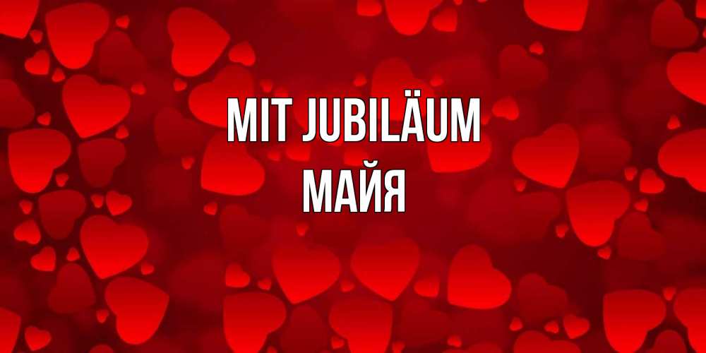 Открытка на каждый день с именем, Майя Mit Jubiläum прекрасные сердечки на открытке с красным фоном Прикольная открытка с пожеланием онлайн скачать бесплатно 