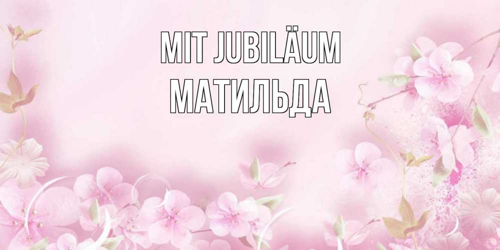 Открытка на каждый день с именем, Матильда Mit Jubiläum нежные цветы Прикольная открытка с пожеланием онлайн скачать бесплатно 