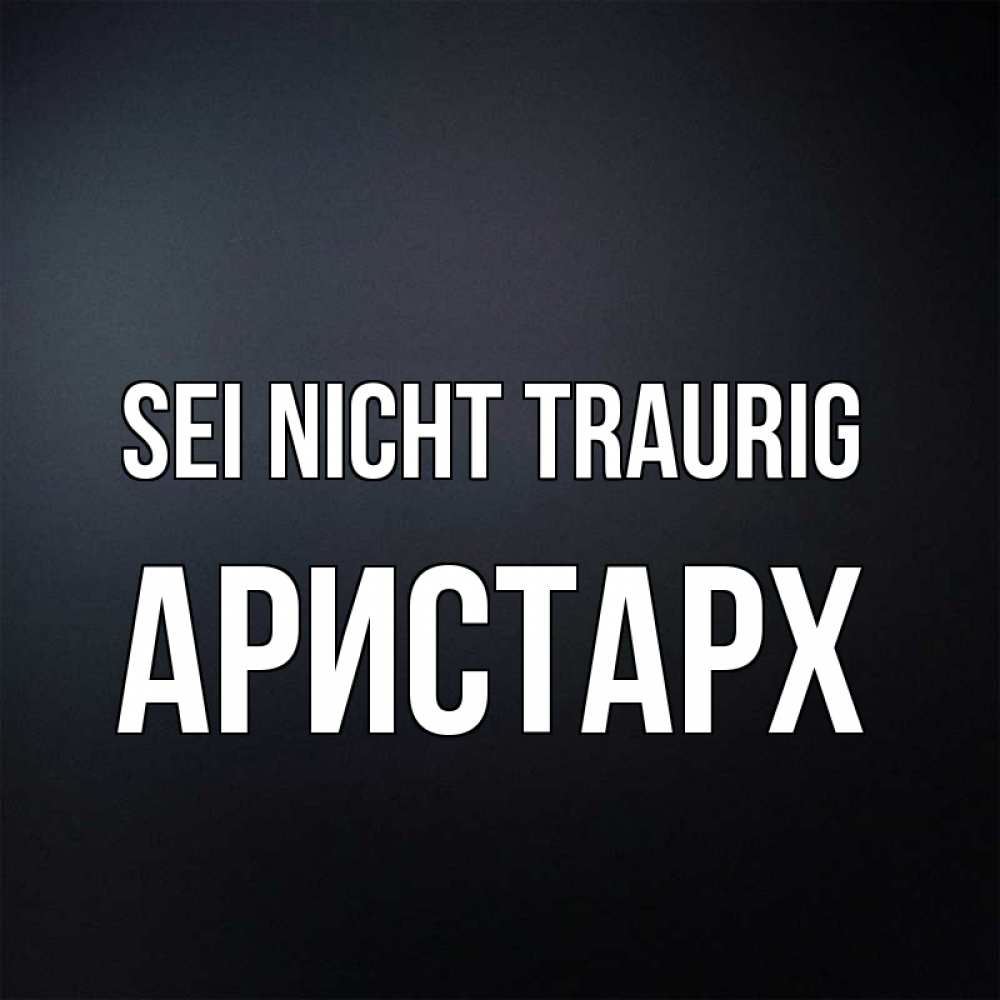 Открытка на каждый день с именем, Аристарх Sei nicht traurig Градиент серый Прикольная открытка с пожеланием онлайн скачать бесплатно 