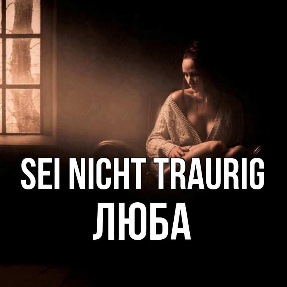 Открытка на каждый день с именем, Люба Sei nicht traurig сидя у окна Прикольная открытка с пожеланием онлайн скачать бесплатно 